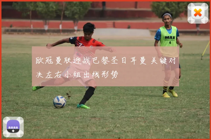 欧冠曼联迎战巴黎圣日耳曼 关键对决左右小组出线形势