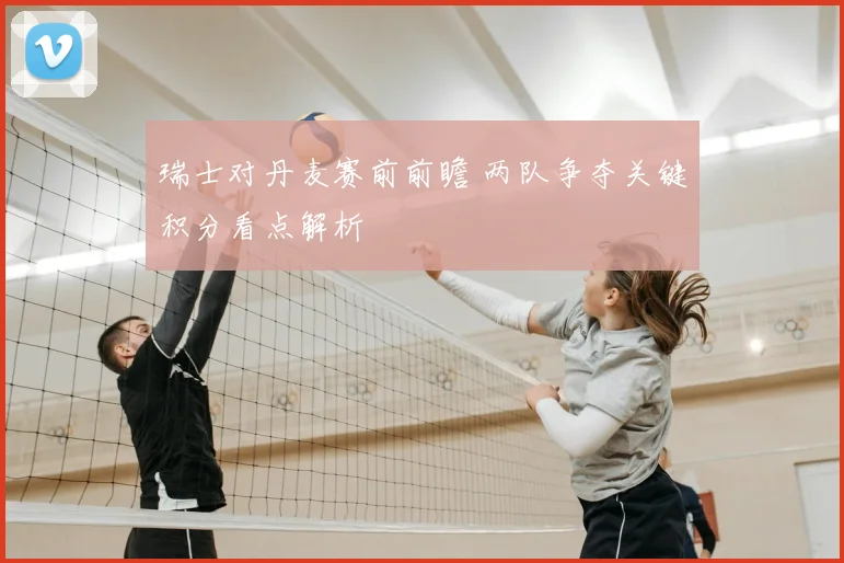 瑞士对丹麦赛前前瞻 两队争夺关键积分看点解析