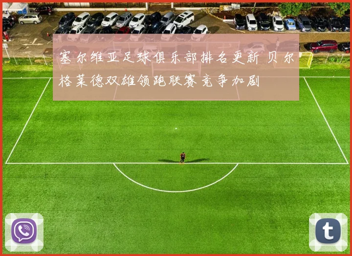 塞尔维亚足球俱乐部排名更新 贝尔格莱德双雄领跑联赛竞争加剧
