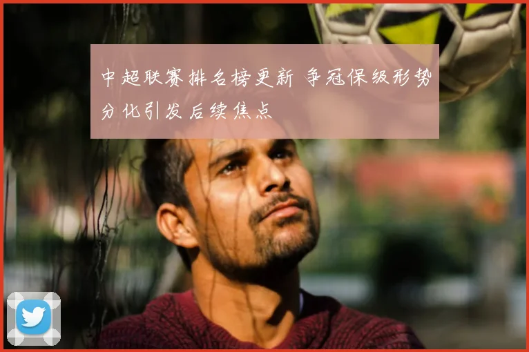 中超联赛排名榜更新 争冠保级形势分化引发后续焦点