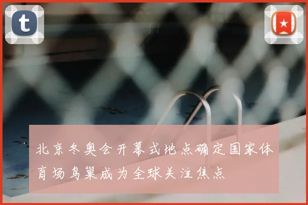 北京冬奥会开幕式地点确定国家体育场鸟巢成为全球关注焦点